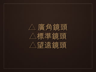 △ 廣角鏡頭
△標準鏡頭
△望遠鏡頭
 