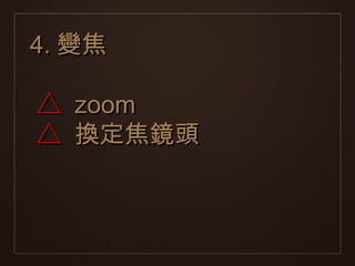 4. 變焦

△   zoom
△   換定焦鏡頭
 