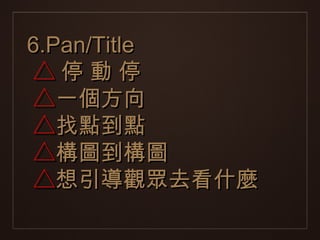 6.Pan/Title
△停動停
△一個方向
△找點到點
△構圖到構圖
△想引導觀眾去看什麼
 