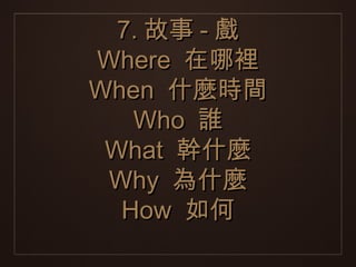 7. 故事 - 戲
Where 在哪裡
When 什麼時間
   Who 誰
 What 幹什麼
 Why 為什麼
  How 如何
 