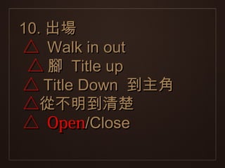 10. 出場
△ Walk in out
 △ 腳 Title up
△ Title Down 到主角
△從不明到清楚
△ Open/Close
 