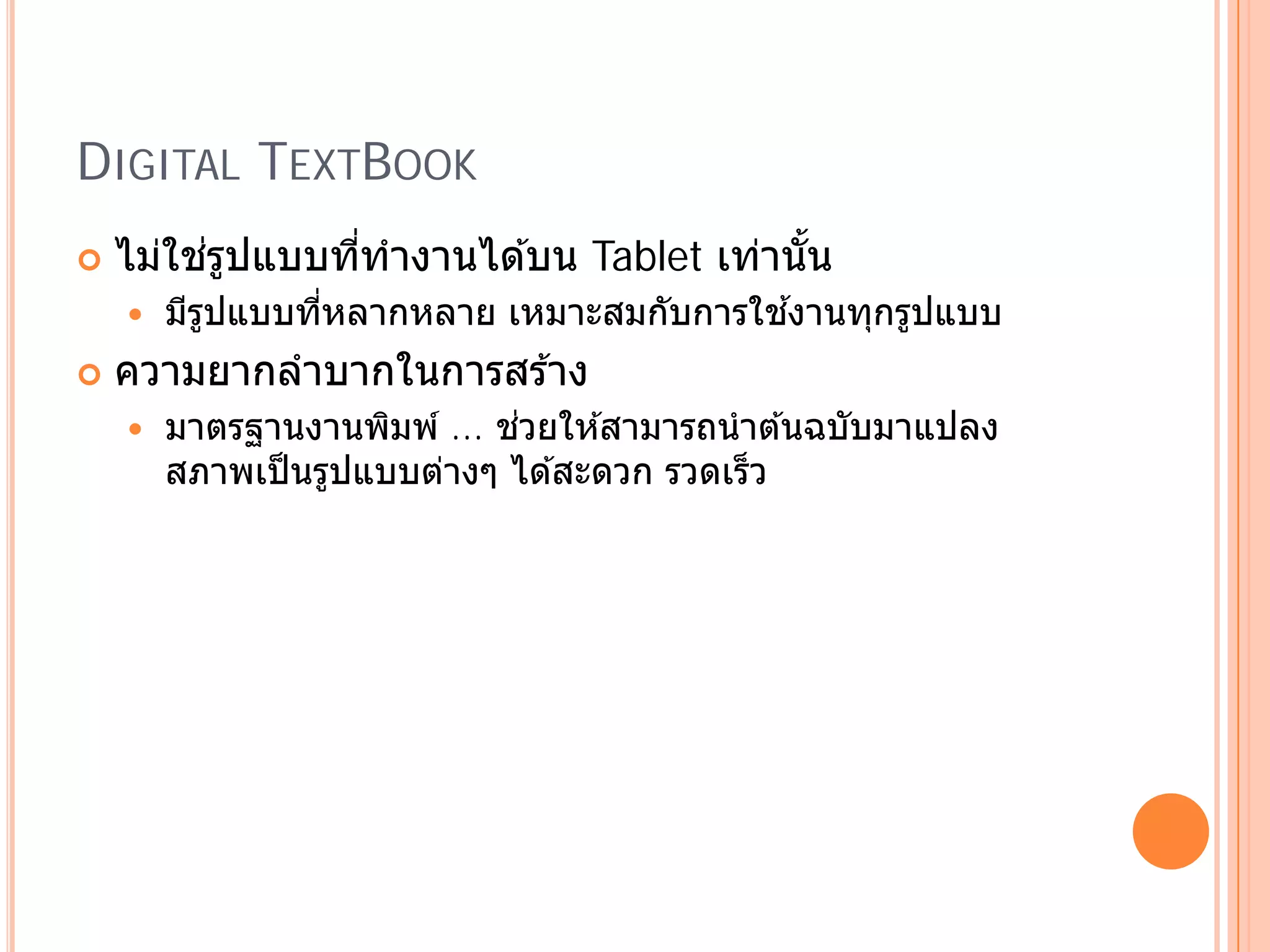 DIGITAL TEXTBOOK
        ่ ู
    ไม่ใชรปแบบทีทํางานได ้บน Tablet เท่านัน
                ่                         ้
          ู     ่                       ้
        มีรปแบบทีหลากหลาย เหมาะสมกับการใชงานทุกรูปแบบ
   ความยากลําบากในการสร ้าง
                     ิ       ่
        มาตรฐานงานพมพ ์ ... ชวยให ้สามารถนําต ้นฉบบมาแปลง
                                                  ั
        สภาพเป็ นรูปแบบต่างๆ ได ้สะดวก รวดเร็ว
 
