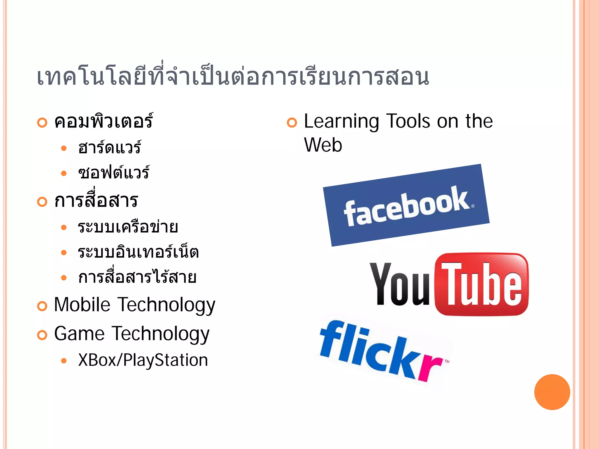 เทคโนโลยีทจําเป็ นต่อการเรียนการสอน
          ี่
   คอมพิวเตอร์               Learning Tools on the
     ฮารดแวร ์
         ์                     Web
     ซอฟต์แวร์

       ื่
    การสอสาร
     ระบบเครือข่าย
     ระบบอินเทอร์เน็ ต
          ่ื
     การสอสารไร ้สาย

 Mobile Technology
 Game Technology
       XBox/PlayStation
 