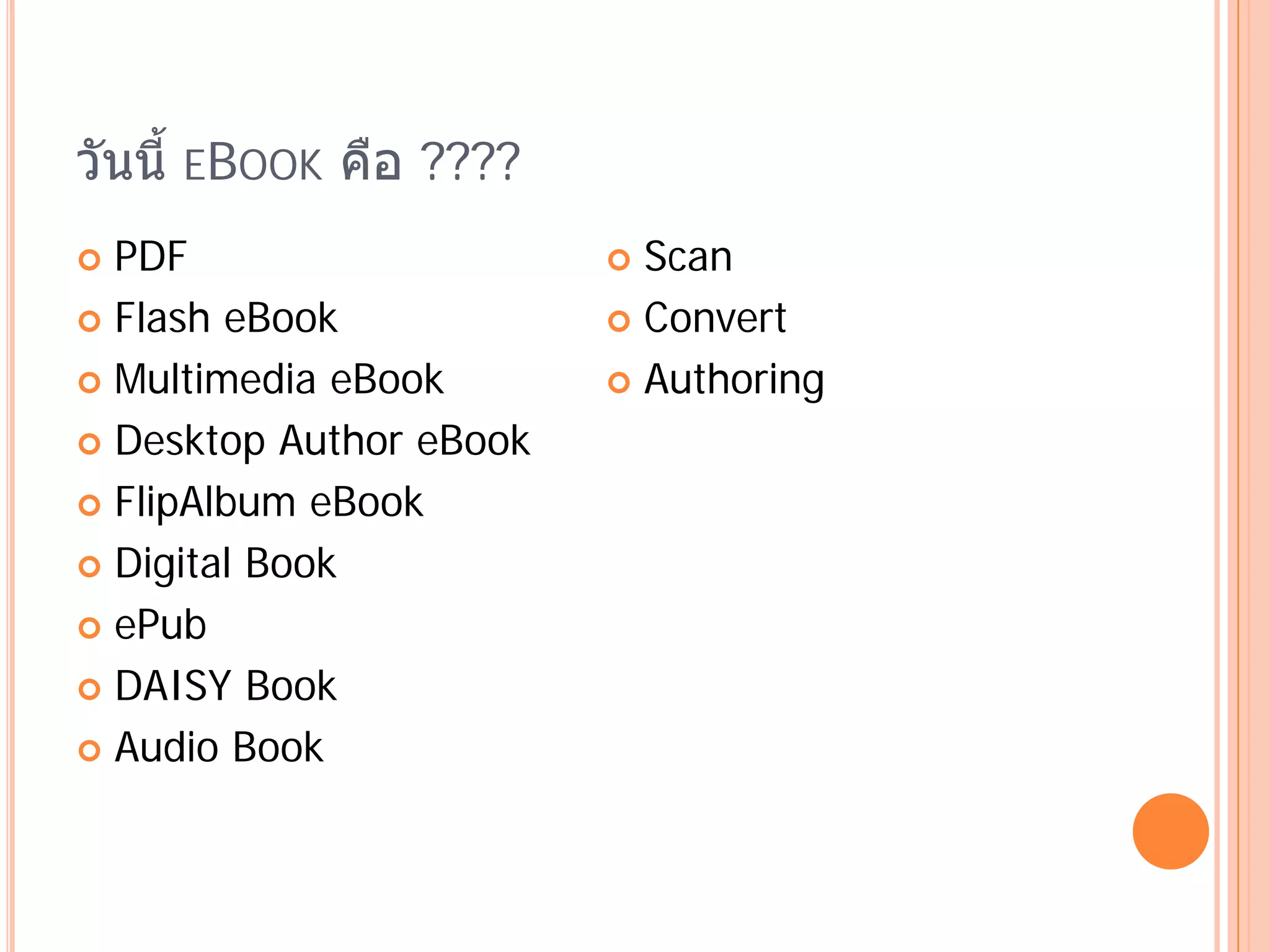 วันนี้ EBOOK คือ ????
 PDF                     Scan
 Flash eBook             Convert

 Multimedia eBook        Authoring

 Desktop Author eBook

 FlipAlbum eBook

 Digital Book

 ePub

 DAISY Book

 Audio Book
 