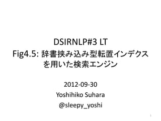 DSIRNLP#3 LT
Fig4.5: 辞書挟み込み型転置インデクス
    を用いた検索エンジン

         2012-09-30
       Yoshihiko Suhara
        @sleepy_yoshi
                          1
 