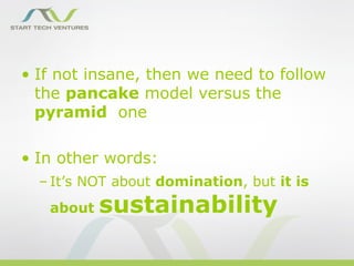 • If not insane, then we need to follow
  the pancake model versus the
  pyramid one

• In other words:
  – It’s NOT about domination, but it is
   about   sustainability
 