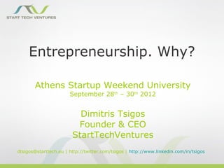 Entrepreneurship. Why?

       Athens Startup Weekend University
                       September 28th – 30th 2012


                          Dimitris Tsigos
                         Founder & CEO
                        StartTechVentures
dtsigos@starttech.eu | http://twitter.com/tsigos | http://www.linkedin.com/in/tsigos
 