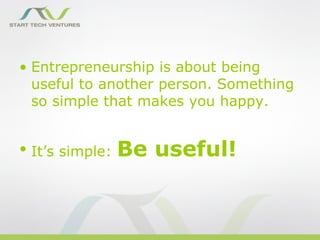 • Entrepreneurship is about being
  useful to another person. Something
  so simple that makes you happy.


• It’s simple:   Be useful!
 