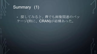 Summary (1)
- 探してみると、Rでも画像関連のパッ
ケージ(特に、CRAN)が結構あった。
 