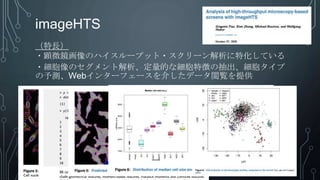 imageHTS
（特長）
・顕微鏡画像のハイスループット・スクリーン解析に特化している
・細胞像のセグメント解析、定量的な細胞特徴の抽出、細胞タイプ
の予測、Webインターフェースを介したデータ閲覧を提供
 