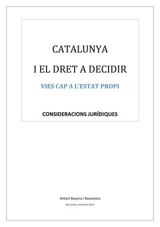 CATALUNYA
I EL DRET A DECIDIR
VIES CAP A L’ESTAT PROPI

CONSIDERACIONS JURÍDIQUES

Antoni Bayona i Rocamora
Barcelona, setembre 2012

 