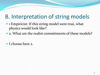 B. Interpretation of string models
 1 Empiricist: If this string model were true, what
  physics would look like?
 2. What are the realist commitments of these models?


 I choose here 2.




                                                         14
 