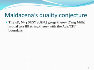 Maldacena’s duality conjecture
 The 4D, N=4 SUSY SU(Nc) gauge theory (Yang Mills)
 is dual to a IIB string theory with the AdS/CFT
 boundary.




                                                      35
 