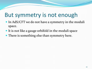 But symmetry is not enough
 In AdS/CFT we do not have a symmetry in the moduli
  space.
 It is not like a gauge orbifold in the moduli space
 There is something else than symmetry here.




                                                        43
 