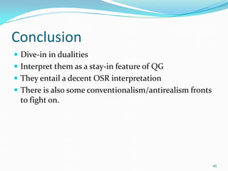 Conclusion
 Dive-in in dualities
 Interpret them as a stay-in feature of QG
 They entail a decent OSR interpretation
 There is also some conventionalism/antirealism fronts
  to fight on.




                                                          45
 