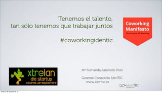 Tenemos el talento,
              tan sólo tenemos que trabajar juntos

                               #coworkingidentic



                                       Mª Fernanda Jaramillo Polo

                                       Gerente Consorcio IdenTIC
                                         www.identic.es
                                                                    www.identic.es

lunes, 8 de octubre de 12
 