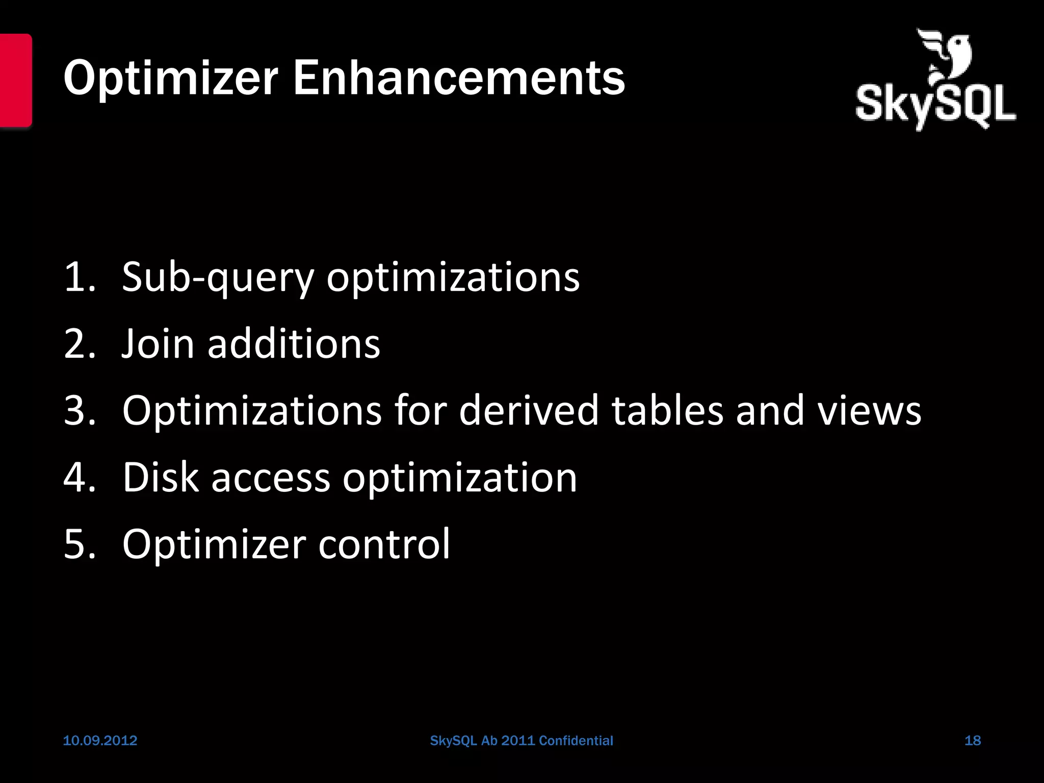 Optimizer Enhancements
1. Sub-query optimizations
2. Join additions
3. Optimizations for derived tables and views
4. Disk access optimization
5. Optimizer control
10.09.2012 SkySQL Ab 2011 Confidential 18
 