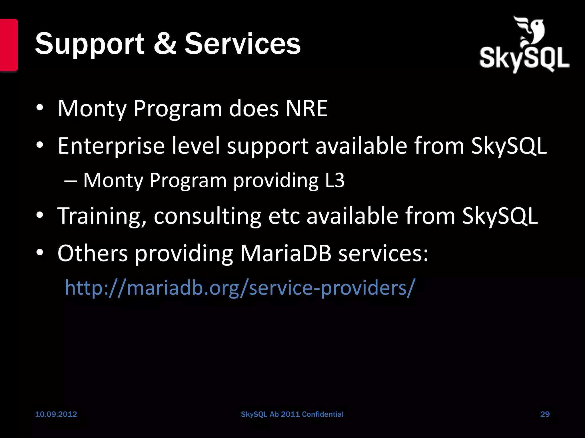Support & Services
• Monty Program does NRE
• Enterprise level support available from SkySQL
– Monty Program providing L3
• Training, consulting etc available from SkySQL
• Others providing MariaDB services:
http://mariadb.org/service-providers/
10.09.2012 SkySQL Ab 2011 Confidential 29
 
