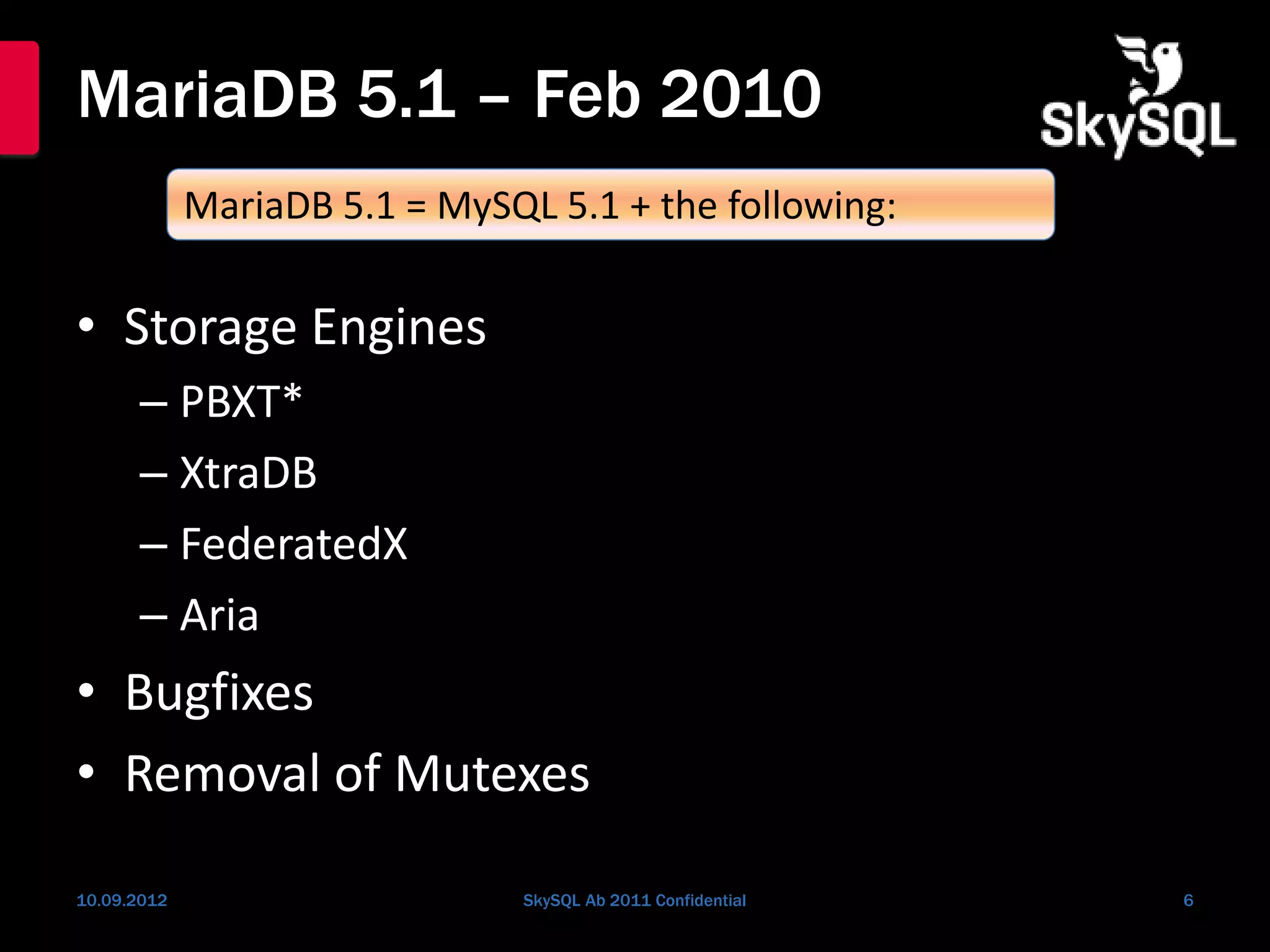 MariaDB 5.1 – Feb 2010
• Storage Engines
– PBXT*
– XtraDB
– FederatedX
– Aria
• Bugfixes
• Removal of Mutexes
10.09.2012 SkySQL Ab 2011 Confidential 6
MariaDB 5.1 = MySQL 5.1 + the following:
 