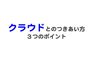 クラウドとのつきあい方  
   ３つのポイント  
 