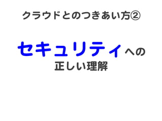 クラウドとのつきあい方②  
        

セキュリティへの  
   正しい理解  
 
