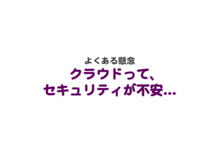 よくある懸念  
  クラウドって、  
セキュリティが不安…�  
 