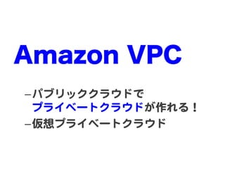 Amazon VPC
– パブリッククラウドで  
  プライベートクラウドが作れる！  
– 仮想プライベートクラウド  
 