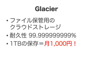 Glacier

•  ファイル保管用の
   クラウドストレージ
•  耐久性 99.999999999%
•  1TBの保存＝月1,000円！
 