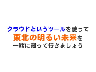 クラウドというツールを使って  
 東北の明るい未来を  
 一緒に創って行きましょう  
 
