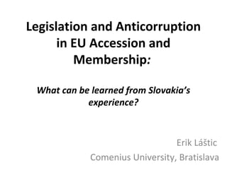 Legislation and Anticorruption
      in EU Accession and
         Membership:

 What can be learned from Slovakia’s
            experience?



                                 Erik Láštic
             Comenius University, Bratislava
 