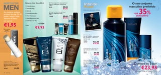 Bálsamo After Shave 50 ml          Midsummer Man Shaving Foam
                                                                    Espuma de Barbear Midsummer                                                         O seu conjunto
                                                                                                                                                       masculino preferido
                                                                    200 ml.
                                   21560 Architect
                                                                                           €9,00


                                                                                                                                                                35%
                                                                    8190
                                   15188 S8 Night                                         €7,95
                                                                                                           maçã verde, fava-tonca, vetivéria
                                   8023 S8
Ao comprar qualquer                                                  Eclat for Men Shaving Foam

produto das pág. 32–41,
                                   17330 Giordani Man              Espuma de Barbear Eclat
                                                                    200 ml.
                                                                                                                                                          + DE
poderá adquirir este               19641 Flamboyant
                                                                    14386                  €9,00                                                            DESCONTO
bálsamo de lábios                  10559 Midsummer Man                                    €7,95       

por apenas                         13853 Eclat for Men                                            
                                                                                                                                                   




€1,95                             Cada:
                                                      €9,95
                                                           €11,00                                                                           



Não contém
  brilho


                                                                                                            Inﬁnite Rush
                                                                                                           Eau de Toilette – Aftershave
                                                                                                           Eau de Toilette – Aftershave
                                                                                                          Inﬁnite Rush
                                                       
                                                                                                          115 ml.
                              
                                                                                                           18909             €22,00
                                                                                                                             €18,95

                                                                                                            Inﬁnite Rush Shower Gel                                              
                                                                                                           Gel de Duche Inﬁnite Rush
                                                                                                           200 ml.
                                                                                                           18911               €8,00
                                                                                                                               €6,95

                                                                                                            Inﬁnite Rush Anti-
North For Men                                                                                              perspirant 24H Deodorant
Protective Lip Balm SPF 6
Bálsamo de Lábios Protector
                                                                                                           Deo Roll-On Inﬁnite Rush
                                                                                                           50 ml.                                         Compre os 3 por
                                                                                                                                                                    €23,95
North For Men com SPF 6
4, 5 g.                                                                                                    18910               €8,00
20160             €6,00                                                                                                        €6,95
                                                                                                                                                           através do Código de Conjunto 474424
34   para ele                                                                                                                                                                         para ele   35
 