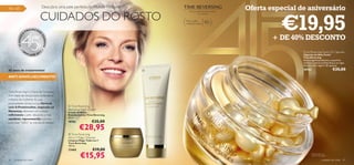 46 – 65                                 Descubra uma pele perfeita no Mundo Oriﬂame dos                                          Oferta especial de aniversário
                                    CUIDADOS DO ROSTO
                                                                                                                                           €19,95
                                                                                                Para uma pele tão jovem quanto
                                                                                                        o seu espírito.


                                                                                              Para a pele
                                                                                              madura e seca     45+
                           EENCHE
                      PR            R
                  A

                                    SO
                                                                                                                                         + DE 40% DESCONTO
        45 ANOS




                                        NHOS

            •O                          •
                  RI                2                                                                                                             Time Reversing Facial Oil Capsules
                       FLAME 201                                                                                                                  Cápsulas de Óleo Facial
                                                                                                                                                  Time Reversing
                                                                                                                                                  Amacia signiﬁcativamente a superfície
                                                                                                                                                  cutânea e atenua as linhas ﬁnas e as rugas.
                                                                                                                                                  Atenção: Não ingerir! 30 cápsulas.

45 anos de tratamentos                                                                                                                           10763                           €35,00
ANTI-ENVELHECIMENTO!



Time Reversing é a Gama de Cuidados
Anti-Idade de eleição para centenas de
milhares de mulheres. As suas
propriedades únicas e a sua fórmula
com ß-Prostimuline, inspirada na                       Time Reversing
                                                      Restoring Night Cream
Natureza, oferecem um cuidado                         Creme de Noite
reﬁrmente à pele, deixando-a mais                     Rejuvenescedor Time Reversing
                                                      50 ml.
saudável, rejuvenescida e pronta
para dizer “NÃO” às marcas do tempo.                  10762              €35,00
                                                               €28,95
                                                        Time Reversing
                                                      All-in-1 Magic Cleanser
                                                      Limpeza Magic Tudo-em-1         
                                                      Time Reversing
                                                      150 ml.
                                                      13465               €19,00

46   cuidados do rosto
                                                                €15,95                                                                                    Atenção: Para uso
                                                                                                                                                          externo! Não ingerir!

                                                                                                                                                                        cuidados do rosto   47
 