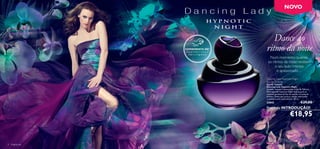 NOVO




                                               Dance ao
                  EXPERIMENTE-ME!
                   Raspe sobre o frasco e
                     cheire a fragrância!
                                            ritmo da noite
                                              Num momento quente,
                                             os ritmos da noite revelam
                                                  o seu lado intenso
                                                   e apaixonado…
                                            Dancing Lady Hypnotic Night
                                            Eau de Toilette
                                            Eau de Toilette
                                            Dancing Lady Hypnotic Night
                                            Ousada, intensa e apaixonada, a Eau de Toilette
                                            Dancing Lady Hypnotic Night balança com as
                                            exóticas gavinhas de ﬂor de açafrão e creme de
                                            sândalo. Deixe que os seus ritmos inebriantes
                                            a embalem pela noite dentro. 50 ml.
                                            23842           €29,00
                                            Preço de INTRODUÇÃO!
                                                                     €18,95


4   fragrâncias                                                                fragrâncias 5
 