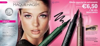 66 – 81                                     Crie impacto com o Mundo Oriﬂame da                                                                                             Oferta especial de aniversário


                  A
                      PR
                           EENCHE
                                    R
                                            MAQUILHAGEM
                                                                                                                                                                                                 €6,50      + DE 45%
                                    SO
        45 ANOS




                                        NHOS
                                                                                                                                                                                                          DESCONTO
            •O                          •
                  RI                2
                       FLAME 201                                                                                                                                                                 Aplicação precisa,
                                                                                                                                                                                                 cor duradoura.



45 anos aliando a

CIÊNCIA
à Beleza!
                                                    Sombra de Olhos em Caneta Illuminate Oriﬂame Beauty 15080 Purple Mist , Eyeliner em
                                                    Caneta Oriﬂame Beauty 12814 Black , Máscara de Pestanas Power Curl Oriﬂame Beauty
                                                    A Modelo está a usar: Correctores Studio Artist Oriﬂame Beauty 23052 Medium ,




O Eyeliner em Caneta Oriﬂame Beauty
já apresentou a máxima precisão




                                                                                                                                                                    l ack
                                                    13966 Black , Batom Hydra Colour Oriﬂame Beauty 15150 Pink Cloudburst .




                                                                                                                                                                    14 B
a 100,000 mulheres.




                                                                                                                                                                 128
                                                                                                                                                            en
Inspirado na tecnologia utilizada nas                                                                                                              G
                                                                                                                                                       re
                                                                                                                                               6
canetas de escrever, o seu aplicador                                                                                                         81
                                                                                                                                          12




                                                                                                                                                                                   12815 Brown
especial e ﬂexível distribui o produto ao
longo da pálpebra superior de uma forma                                                                                                                                                                 Dica: Aplique a Sombra de Olhos na
uniforme e fácil. E, graças à sua alta                                                                                                                                                                  pálpebra antes de delinear os olhos e
concentração de pigmentos, este Eyeliner                                                                                                                                                                aplique sempre o delineador o mais
revela um olhar perfeito e cheio de                                                                                                                                                                     perto possível das pestanas.
impacto durante horas. Isto é, sem
dúvida, um motivo para celebrar!
                                                                                                                                                                                                        Oriﬂame Beauty Eye Liner Stylo
                                                                                                                                                                                                        Eyeliner em Caneta Oriﬂame Beauty
                                                                                                                                                                                                        Precisão e cor extremas num eyeliner de
                                                                                                                                                                                                        alta tecnologia com um aplicador ﬁno.
                                                                                                                                                                                                        Seca em apenas alguns segundos. 1,6 ml.
                                                                                                                                                                                                                                   €11,90

66   maquilhagem                                                                                                                                                                                                             maquilhagem 67
 