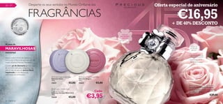 26 – 31                                     Desperte os seus sentidos no Mundo Oriﬂame das                                                Oferta especial de aniversário


                  A
                      P
                             N
                          REE CHE
                                    R
                                            FRAGRÂNCIAS                                                                                             €16,95
                                                                                                                                                  + DE 40% DESCONTO
                                    SO
        45 ANOS




                                        NHOS


            •O                          •
                  RI                2
                       FLAME 201
                                                                                                                           Inclui um
                                                                                                                        anel esplêndido
                                                                                                                          separável!



45 anos de
                                                                                                                                                            Contém pó
MARAVILHOSAS                                                                                                                                                de diamante
                                                                                                                                                              genuíno!
memórias!                                                                                             
                                                                                   
                                                                                                                                                          1. Agite delicadamente para
                                                                                                                                                             activar o pó de diamantes.
Haverá melhor forma de celebrar a
                                                                                                                                                          2. Pulverize para criar um
história da Oriﬂame do que com um dos                                                                                                                        efeito de brilho
nossos clássicos: Precious Moments?                                                                                                                          espectacular na sua pele.

Contém pó de diamante genuíno que
dá um brilho delicado e elegante à sua
pele. É mais do que um aroma ﬂoral
requintado, é uma declaração
memorável de soﬁsticação!
                                                            Grace Fragranced   Soap       Enigma Fragranced   Soap
                                                           Sabonete Grace                 Sabonete Enigma
                                                           100 g.                         100 g.
                                                           23621                 €5,00    23622                 €5,00
                                                                                                                                                          Precious Moments Eau de Parfum
                                                                                                                                                          Eau de Parfum Precious Moments
                                                             Giordani White Gold                                                                         Suculentos pedaços de maçã misturam-se
                                                           Fragranced Soap                                  Cada:                                         com bagas selvagens que se encontram com
                                                                                                                                                          um coração ﬂoral. 50 ml.


                                                                                                  €3,95
                                                           Sabonete Giordani White Gold
                                                           100 g.                                                                                         18957                              €29,00
                                                           23620                 €5,00
26   fragrâncias                                                                                                                                                                          fragrâncias 27
 