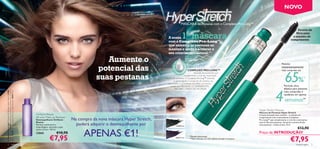 NOVO

                                                                                                                                                               MÁSCARA de Pestanas com o Complexo Pro-Long™
                                                                                                                                                                                                                                                                      Escova de

                                                                                                                                                                1ª máscara
                                                                                                                                                                                                                                                                     ﬁbra para
                                                                                                                                                 A nossa                                                                                                           o máximo de
                                                                                                                                                                                                                                                                 comprimento
                                                                                                                                                 com o Complexo Pro-Long™,
                                                                                                                                                 que aumenta as pestanas ao
                                                                                                                                                 máximo e ajuda a acelerar o
                                                                                                                                                 seu crescimento natural.**

                                                                                                                  Aumente o                             ™
                                                                                                                                                                C
                                                                                                                                                                                                                                                      Pestanas

                                                                                                                potencial das




                                                                                                                                                                 OM E
                                                                                                                                                                                                                                                      instantaneamente




                                                                                                                                                       ONG
                                                                                                                                                                                                                                                         65%




                                                                                                                                                                   PL
                                                                                                                                                                        COMPLEXO PRO-LONG™                                                            mais compridas até




                                                                                                                                                     -L
                                                                                                                                                         X
                                                                                                                                                          O PRO
                                                                                                                                                                             Inovação revolucionária que

                                                                                                               suas pestanas                                       complementa o ciclo de crescimento
                                                                                                                                              natural das pestanas. O Complexo Pro-long™ estimula
                                                                                                                                                       os genes ligados à produção de Ceratina, ao
                                                                                                                                                                                                                                                                             *
                                                                                                                                                crescimento e estabilidade dos pêlos, ao mesmo
                                                                                                                                                   tempo que PROMOVE O COMPRIMENTO,                                                                     Fórmula ultra




                                                                                                                                                                                                                                               4
                                                                                                                                                        VOLUME E FORÇA DAS PESTANAS.                                                                    elástica para pestanas
black, Lápis Kohl 23859 Nude, Trios de Sombras Colour Pro Oriﬂame




                                                                                                                                                                                                                                                        mais compridas e
A Modelo está a usar: Máscara de Pestanas Hyper Stretch 24306

Beauty 22920 Bronzed Taupe, Brilhos de Lábios Booster 23847 Pear.




                                                                                                                                                                                                                                                        saudáveis em apenas

                                                                                                                                                                                                                                                         semanas**
                                                                                                                                                                                                                               Hyper Stretch Mascara
                                                                                                                                                                                                                               Máscara de Pestanas Hyper Stretch
                                                                    Oriﬂame Beauty                                                                                                                                             A nossa inovação mais recente – o máximo de
                                                                    All-over Make-up Remover
                                                                    Desmaquilhante Oriﬂame         Na compra da nova máscara Hyper Stretch,                                                                                    comprimento com o estimulante Complexo
                                                                                                                                                                                                                               Pro-Long™ que complementa o ciclo de crescimento
                                                                    Beauty
                                                                                                     poderá adquirir o desmaquilhante por
                                                                                                                                                                                                                               natural das suas pestanas. Aumente o potencial das
                                                                    Remove suavemente a                                                                                                                                        suas pestanas – todos os dias. 8 ml.
                                                                                                                                                         24306 Black
                                                                    maquilhagem, deixando a pele
                                                                                                                                                                                                                                                 €13,90
                                                                                                         APENAS €1!
                                                                    suave e fresca. 100 ml.
                                                                    22860                €10,90                                                                                                                                Preço de INTRODUÇÃO!
                                                                                 €7,95                                                                   24307 Prune
                                                                                                                                                                         *Testado clinicamente
                                                                                                                                                                         **Teste realizado em 136 mulheres durante 4 semanas
                                                                                                                                                                                                                                                                 €7,95
     2                                  maquilhagem                                                                                                                                                                                                                  maquilhagem 3
 