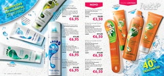 ES
                                                                                                                                                                                                                         EDIÇÃO LIMITADA

              ÇÕ S                                                                                                                                                       NOVO                                       m
                                                                                                                                                                                                           Limpa e de!
            MO
                                                                                                                         Feet Up Overnight
                                                                                                                                                                                                                ndida
                 E                                                                                                                                                                                        profu
PRO LDANT !
                                                                                                                         Moisturising Foot Cream
                                                                                                                         Creme de Noite Hidratante
                                                                                                                                                                                                                                              s!
         O
                                                                                                                                                                                                                                                     Pés confortáveis e felizes
                                                                                                                         Feet Up                                Aromatic Summer Foot File
                                                                                                                                                                                                                                          s pé
  CA
              ER Ã
                                                                                                                                                                                                                                        ao




                                                                                                           a n eu te
                                                                                                                 e. és
                                                                                                                                                                                                                                   resc
                                                                                                                         Para amaciar e suavizar a pele dos
  ES
                                                                                                                                                               Lima para Pés Aromatic




                                                                                                         te s s zan
                                                                                                              oit s p
                                                                                                                         pés durante a noite. Com Óleo de                                                                       Ref

           EV
                                                                                                                                                               Summer




                                                                                                      ran do avi
                                                                                                                         Abacate para amaciar e Aloé Vera      Mantenha os Pés aveludados e macios




                                                                                                   du idar e su
      D
                                                                                                                                                                                                          
                                                                                                                         para suavizar. 75 ml.                 para o Verão.                                                                                  
                                                                                                                                                €11,00




                                                                                                     cu m
                                     Fó                                                                                  20554                                 24722                      €6,00




                                                                                                   ra re
                                   par rmu
                                                                                                                                        €6,95                                  €3,50




                                                                                                 pa m c
                                 tra a co la eﬁ                                                                                                                                                                                         
                                    ns   m




                                                                                                    U
                                               c
                                  ma piraç bate az   
                                    us    ão r a
                                       od e o
                                        ore s                                                                             Feet Up                              Feet Up Aromatic Summer
                                            s.                                                                           
                                                                                                                         Anti-perspirant Foot Cream            Foot Scrub
                                                                                                                         Creme Antitranspirante Feet           Esfoliante para Pés Aromatic
                                                                                                                         Up                                    Summer Feet Up
                                                                                                                         Para ajudar a controlar a             Esfoliante cremoso que limpa os pés
                                                                                                                         transpiração e a reduzir os maus      em profundidade. Contém Casca de
                                                                                                                         odores. Com Extractos de Pinheiro     Noz, Glicerina, Óleo de Amêndoas
                                                                                                                         para estimular e desodorizar os pés   Doces e Mentol. 75 ml.
                                                                                                                         e com Extractos de Hamamélis para     23693                    €11,00
                                                                                                                                                                               €6,50
                                                                                                                         suavizar. 50 ml.
                                                                                                                         20557                  €11,00
                                                                                                                                        €6,95
                                                                                             

                                                                                                                                                                Feet Up Aromatic Summer
                                                                                                                                                               Foot Spray
                                                                                                                          Feet Up                             Spray para Pés Aromatic




                                                                                                                                                                                                                                                                               vo!
                                                                                                                                                                                                                                                                       nut ico e
                                                                                                                                                                                                      
                                                                                                                                                               Summer Feet Up
                                                                                                                         Soothing Foot Cream
                                                         Acção refrescante e desodorizante




                                                                                                                                                                                                                                                                          riti
                                                                                                                                                               Spray estimulante que combina a




                                                                                                                                                                                                                                                                         R
                                                                                                                         Creme Suavizante Feet Up
                                                                                                                                                               hortelã-pimenta e ingredientes
                                                                                                                         Formulado com Óleo de Gérmen de
                                                                                                                                                               desodorizantes para refrescar os pés
                                                                                                                         Trigo hidratante e Flores de
                                                                                                                                                               e mantê-los livres de maus odores.
                                                                                                                         Laranjeira suavizantes. 75 ml.
                                                                                                                                                               150 ml.
                                                     
                                                                                                                                                €11,00
                                                                    instantânea




                                                                                                                         20548                                 23691                    €11,00
                                                                                                                                        €6,95                                  €6,50


                                                                                                                                                                                                                                                     40
                                                                                                                                                                                                                                                               E
                                                                                                                           Feet Up
                                                                                                                                                                                                                                                         +D
                                                                                                                                                                                                                                                                       %
                                                                                                                                                               Feet Up Aromatic Summer
                                                                                                                         Reviving Foot Spray                   Foot Cream
                                                                                                                         Spray Revitalizante Feet Up           Creme para Pés Aromatic
                                                                                                                         Contém Óleo de Eucalipto para uma     Summer Feet Up
      Suaviza e hidrat
                       a                                                                                                 acção desodorizante e Menta para      Creme rico com Glicerina e Óleo de
        a pele seca.                                                                                                     refrescar. 150 ml.                    Eucalipto. Suaviza e toniﬁca os seus
                                                                                                                                                                                                                                                                  !
                                                                                                                                                                                                                                                              NTO
                                                                                                                         20549                  €11,00         pés. 75 ml.


                                                                                                                                        €6,95                                                                                                               O
                                                                                                                                                               23692                    €11,00
                                                                                                                                                                               €6,50                                                                D   E SC
128   cuidados do corpo e capilares                                                                                                                                                                                                                cuidados do corpo e capilares 129
 