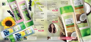 PARA O CABELO FINO
                                                                                             Nature Secrets                    Nature Secrets
                                                                                            Shampoo for Fine Hair              Shampoo for Dry and Damaged
               O Óleo Essencial de Alecrim ajuda a                                          Rosemary  Blackcurrant            Hair Wheat  Coconut                                                                 
                restaurar a vitalidade, enquanto o                                          Champô Para Cabelos Lisos com      Champô para Cabelo Seco e
               Mirtilo dá brilho e corpo ao cabelo.                                         Alecrim e Groselha Nature          Daniﬁcado com Trigo e Coco                        – a felicidade da simplicidade –
                                                                                            Secrets                            Nature Secrets
                                                                                            250 ml.                            As Proteínas de Trigo protegem o seu
                                                                                            23278                  €5,90       cabelo, enquanto o Óleo de Coco
                                                                                                                               fortiﬁca e previne o cabelo daniﬁcado.
                                                                                                                               250 ml.
                                                                                             Nature Secrets
                                                                                            Conditioner for Fine Hair          21860                            €5,90
                                                                                            Rosemary  Blackcurrant
                                                                                            Condicionador Para Cabelos
                                                                                            Lisos com Alecrim e Groselha
                                                                                                                                                   €3,50
                                                                                            Nature Secrets
                                                                                            250 ml.                             Nature Secrets
                                                                                            23279                  €5,90       Conditioner for Dry and Damaged
                                                                                                                               Hair Wheat  Coconut                               
                                                                                             Nature Secrets                   Condicionador para Cabelo
                                                                                            Shampoo for Coloured Hair          Daniﬁcado e Seco com Trigo e Coco
                                                                                            Sunﬂower  Blueberry               Nature Secrets
                                                                                            Champô Protector de Coloração      As proteínas de Trigo fortiﬁcam, e o óleo
                                                                                            com Girassol e Mirtilo Nature      de Coco nutre, alisa e amacia o cabelo
                                                                                            Secrets                            seco e daniﬁcado, dando-lhe um aspecto
                                                                                            250 ml.                            mais saudável. 250 ml.

                                                                                            21866                  €5,90       21862                            €5,90
                                                                                           Nature Secrets
                                                                                            Conditioner for Coloured Hair
                                                                                                                                                   €3,50
                                                                                           Sunﬂower  Blueberry
                                                                                            Condicionador Protector de
                                                                                            Coloração com Girassol e Mirtilo
                                                                                            Nature Secrets
                                                                                           250 ml.
                                                                                            22606                  €5,90
                                                                                            Cada:
                                                                                                          €3,50
                                                                            PARA O CABELO
                                                                          COM COLORAÇÃO                                        PARA O CABELO SECO E ESTRAGADO
                                                                  O Óleo de Girassol e o Extracto de                                              O Trigo fortalece e protege,
                                                                  Mirtilos contêm antioxidantes que
                                                                    nutrem e protegem o cabelo.
                                                                                                                                                  enquanto o Óleo de Coco
                                                                                                                                                  amacia e hidrata o cabelo.      PARA O SEU CABELO
130   cuidados do corpo e capilares                                                                                                                                                                                     cuidados do corpo e capilares 131
 