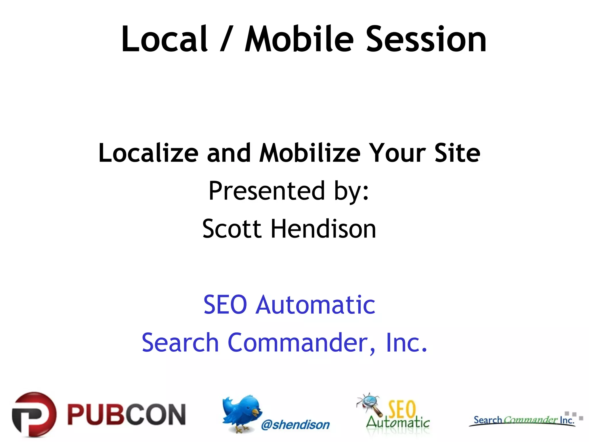 Local / Mobile Session


Localize and Mobilize Your Site
         Presented by:
        Scott Hendison

        SEO Automatic
   Search Commander, Inc.
 