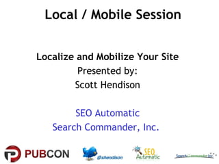 Local / Mobile Session


Localize and Mobilize Your Site
         Presented by:
        Scott Hendison

        SEO Automatic
   Search Commander, Inc.
 