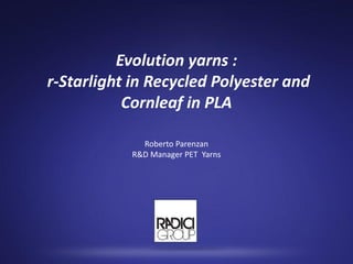 Evolution yarns :
r-Starlight in Recycled Polyester and
           Cornleaf in PLA

             Roberto Parenzan
           R&D Manager PET Yarns
 