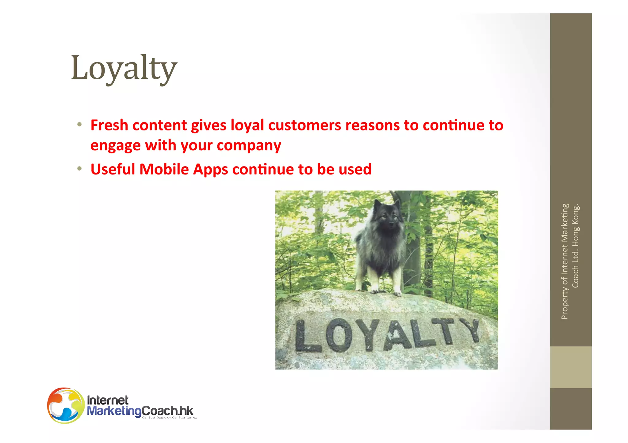 Loyalty	
  

Property	
  of	
  Internet	
  Marke2ng	
  
Coach	
  Ltd.	
  Hong	
  Kong.	
  

•  Fresh	
  content	
  gives	
  loyal	
  customers	
  reasons	
  to	
  con8nue	
  to	
  
engage	
  with	
  your	
  company	
  
•  Useful	
  Mobile	
  Apps	
  con8nue	
  to	
  be	
  used	
  	
  

 