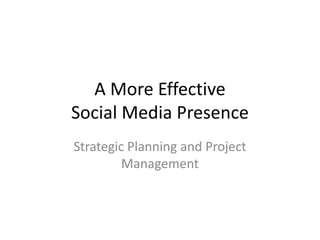 A More Effective
Social Media Presence
Strategic Planning and Project
         Management
 