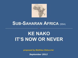 SUB-SAHARAN AFRICA (SSA)

       KE NAKO
 IT’S NOW OR NEVER

    proposed by Matthieu Delouvrier

          September 2012
 