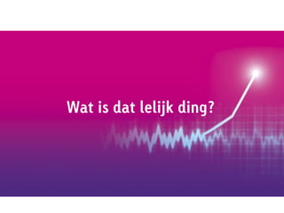 Wat is dat lelijk ding?
 