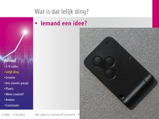 Wat is dat lelijk ding?
                          • Iemand een idee?




  Inhoud
  • 2-D codes
  • Lelijk ding
  • Grootte
  • Iets zinvols graag!
  • Plaats
  • Wees creatief!
  • Andere
  • Conclusies


© VIGC - 1/10/2012        QR-codes en interactief drukwerk / Print 2012   12
 