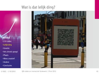 Wat is dat lelijk ding?




  Inhoud
  • 2-D codes
  • Lelijk ding
  • Grootte
  • Iets zinvols graag!
  • Plaats
  • Wees creatief!
  • Andere
  • Conclusies


© VIGC - 1/10/2012        QR-codes en interactief drukwerk / Print 2012   13
 