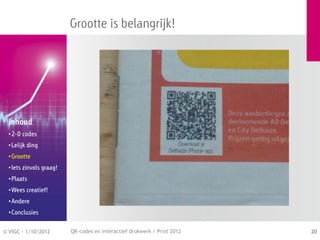 Grootte is belangrijk!




  Inhoud
  • 2-D codes
  • Lelijk ding
  • Grootte
  • Iets zinvols graag!
  • Plaats
  • Wees creatief!
  • Andere
  • Conclusies


© VIGC - 1/10/2012        QR-codes en interactief drukwerk / Print 2012   20
 
