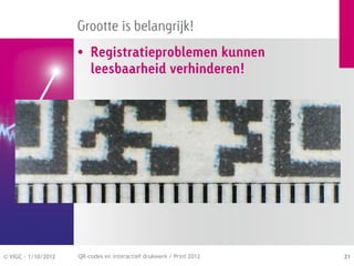 Grootte is belangrijk!
                     • Registratieproblemen kunnen
                       leesbaarheid verhinderen!




© VIGC - 1/10/2012   QR-codes en interactief drukwerk / Print 2012   21
 