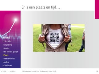 Er is een plaats en tijd…




  Inhoud
  • 2-D codes
  • Lelijk ding
  • Grootte
  • Iets zinvols graag!
  • Plaats
  • Wees creatief!
  • Andere
  • Conclusies


© VIGC - 1/10/2012        QR-codes en interactief drukwerk / Print 2012   32
 